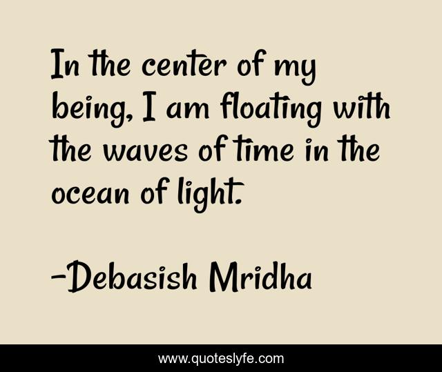 In the center of my being, I am floating with the waves of time in the ocean of light.