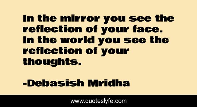 In the mirror you see the reflection of your face. In the world you see the reflection of your thoughts.