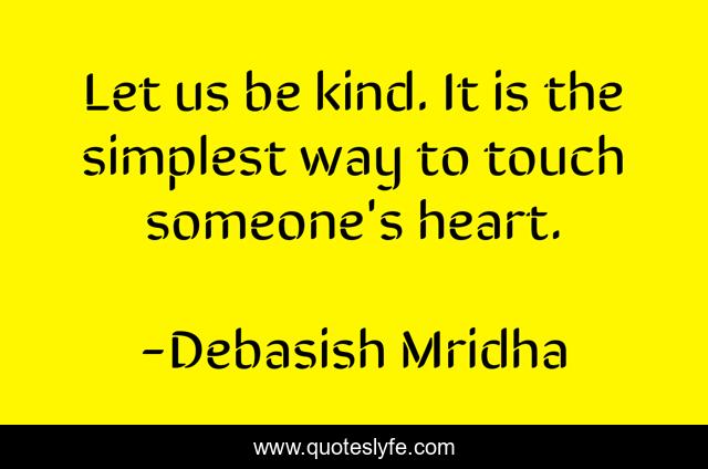 Let us be kind. It is the simplest way to touch someone's heart.