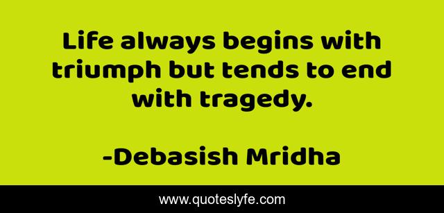 Life always begins with triumph but tends to end with tragedy.