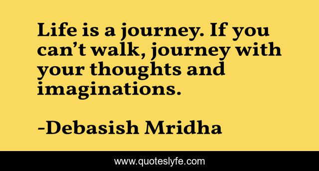 Life is a journey. If you can’t walk, journey with your thoughts and imaginations.