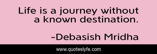 Life is a journey without a known destination.