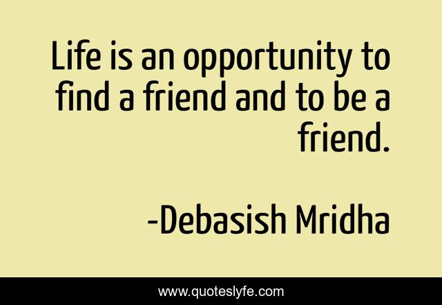 Life is an opportunity to find a friend and to be a friend.