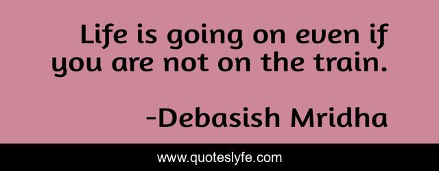 Life is going on even if you are not on the train.