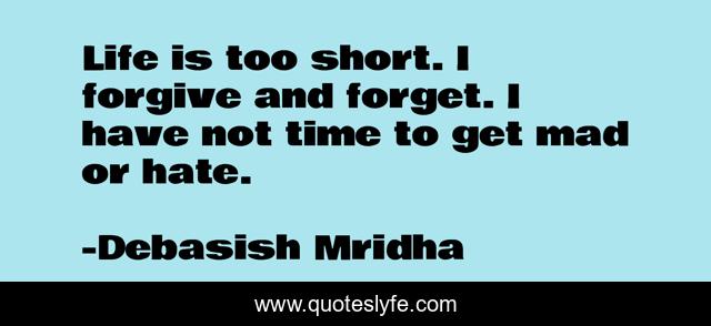 Life is too short. I forgive and forget. I have not time to get mad or hate.