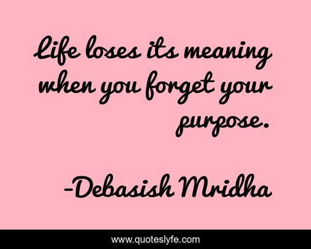 Life loses its meaning when you forget your purpose.