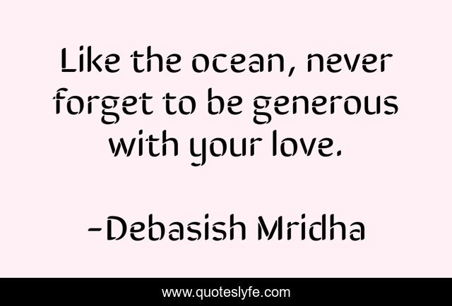 Like the ocean, never forget to be generous with your love.