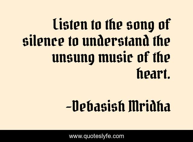 Listen to the song of silence to understand the unsung music of the heart.