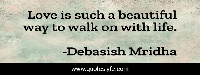 Love is such a beautiful way to walk on with life.