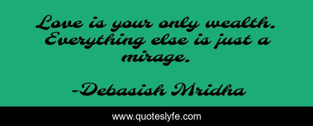 Love is your only wealth. Everything else is just a mirage.