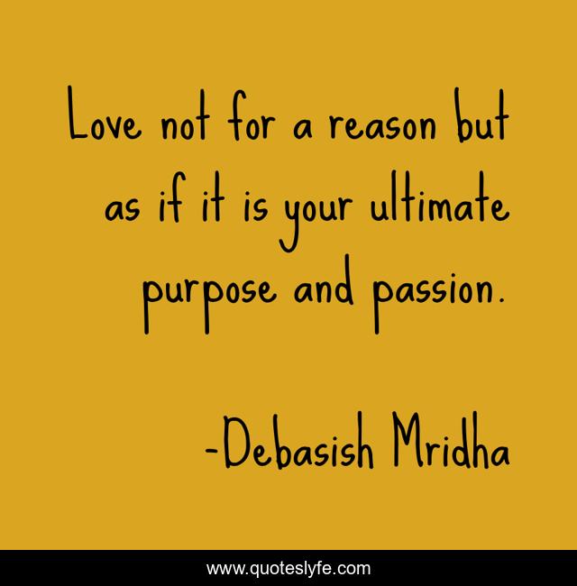 Love not for a reason but as if it is your ultimate purpose and passion.