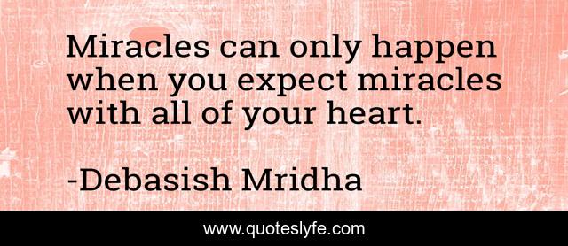 Miracles can only happen when you expect miracles with all of your heart.