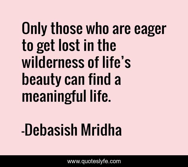 Only those who are eager to get lost in the wilderness of life’s beauty can find a meaningful life.