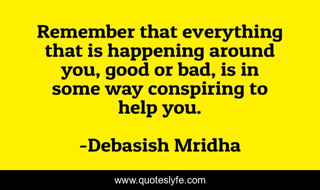 Remember that everything that is happening around you, good or bad, is in some way conspiring to help you.
