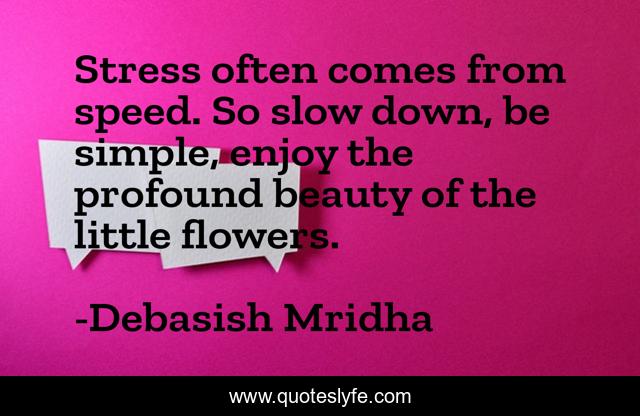 Stress often comes from speed. So slow down, be simple, enjoy the profound beauty of the little flowers.