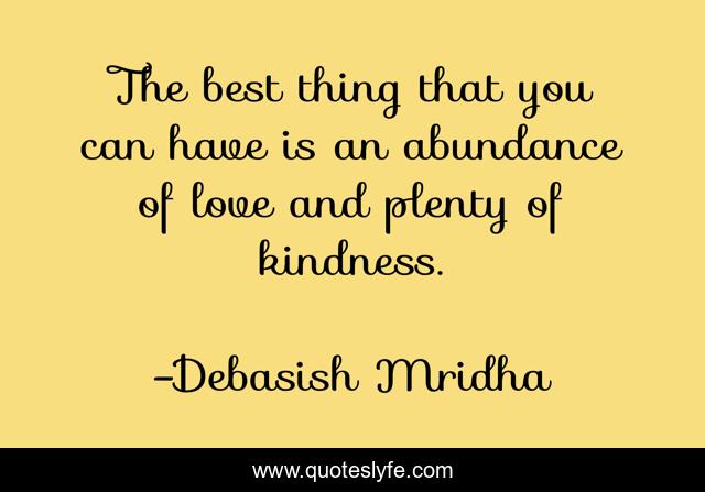 The best thing that you can have is an abundance of love and plenty of kindness.