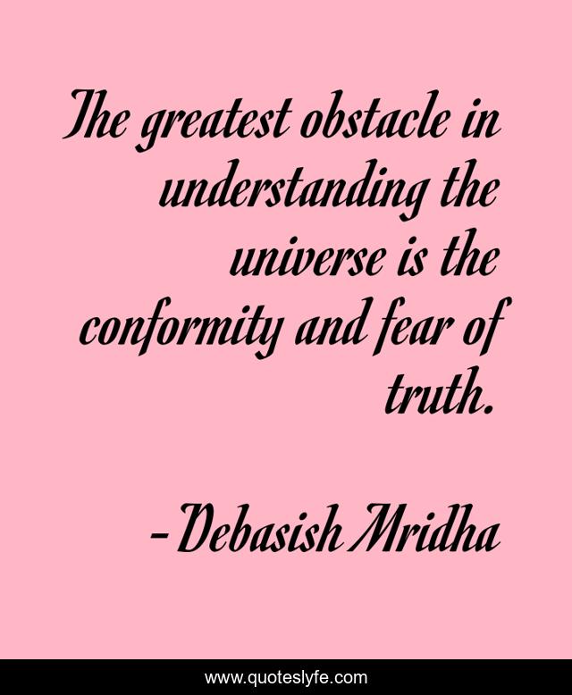 The greatest obstacle in understanding the universe is the conformity and fear of truth.