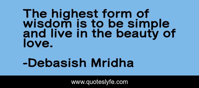 The highest form of wisdom is to be simple and live in the beauty of love.