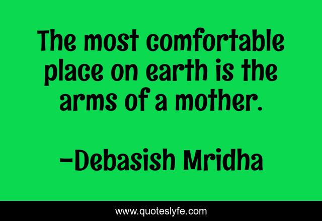 The most comfortable place on earth is the arms of a mother.