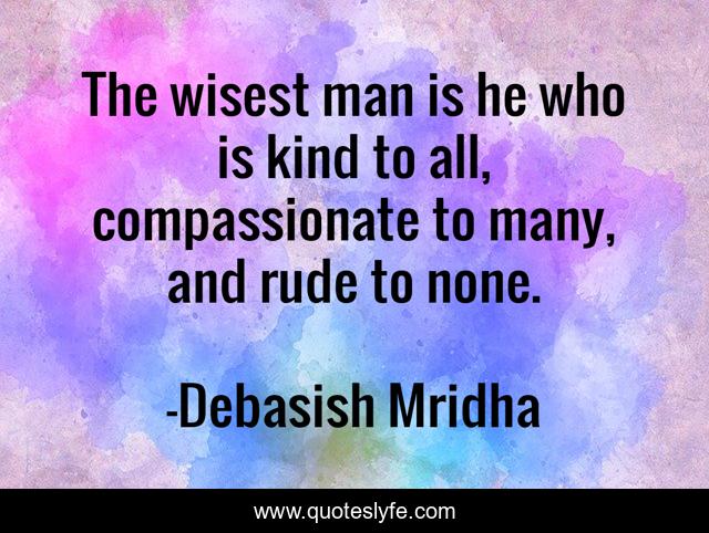 The wisest man is he who is kind to all, compassionate to many, and rude to none.