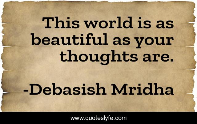 This world is as beautiful as your thoughts are.