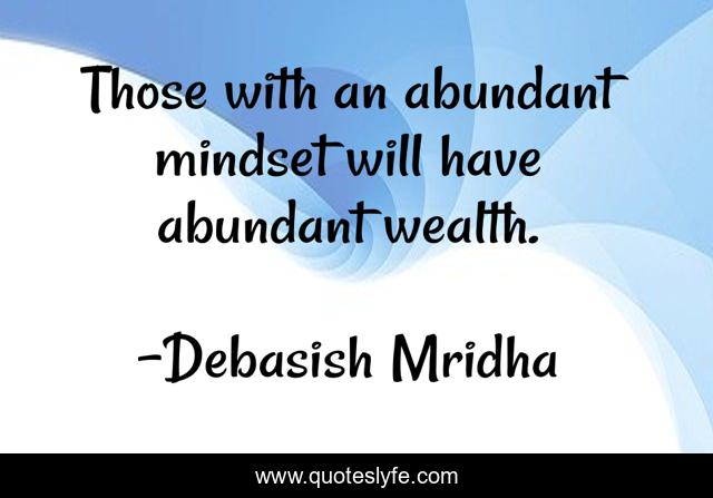 Those with an abundant mindset will have abundant wealth.
