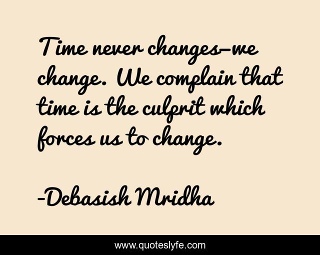 Time never changes—we change. We complain that time is the culprit which forces us to change.