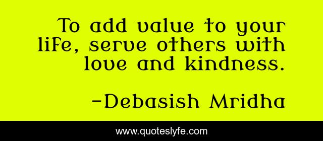 To add value to your life, serve others with love and kindness.