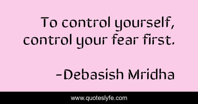 To control yourself, control your fear first.