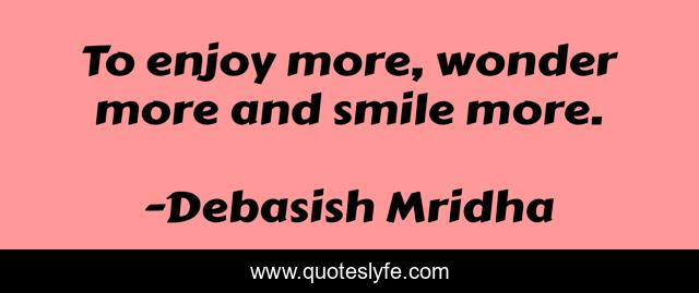 To enjoy more, wonder more and smile more.