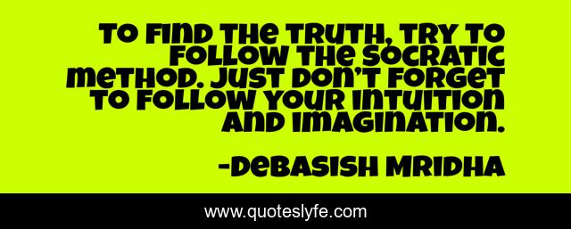 To find the truth, try to follow the Socratic method. Just don’t forget to follow your intuition and imagination.