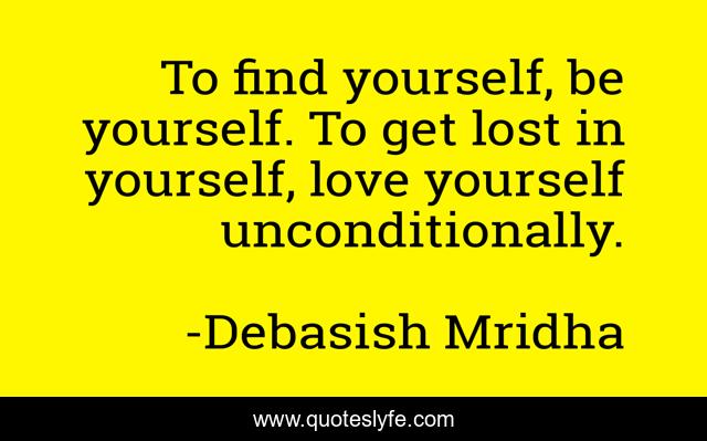 To find yourself, be yourself. To get lost in yourself, love yourself unconditionally.