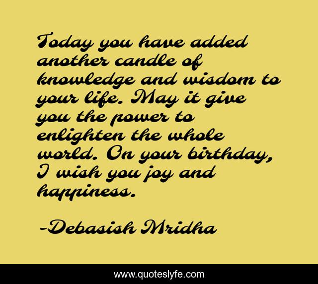 Today you have added another candle of knowledge and wisdom to your life. May it give you the power to enlighten the whole world. On your birthday, I wish you joy and happiness.