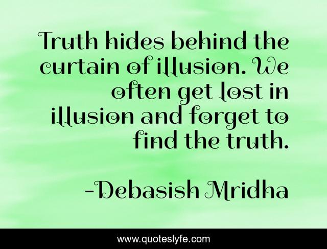 Truth hides behind the curtain of illusion. We often get lost in illusion and forget to find the truth.