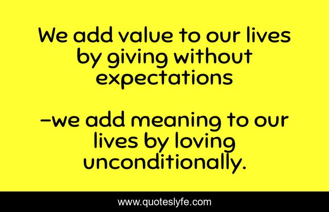 We add value to our lives by giving without expectations