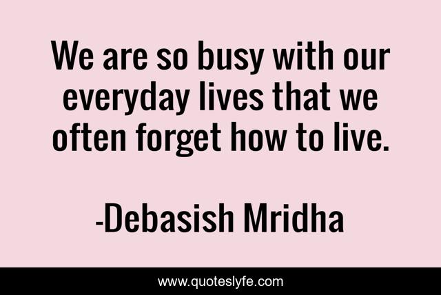 We are so busy with our everyday lives that we often forget how to live.