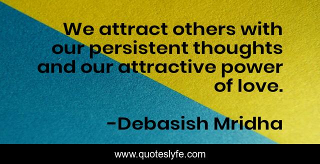 We attract others with our persistent thoughts and our attractive power of love.