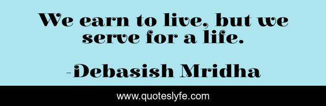 We earn to live, but we serve for a life.