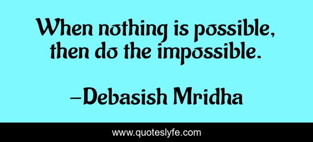 When nothing is possible, then do the impossible.
