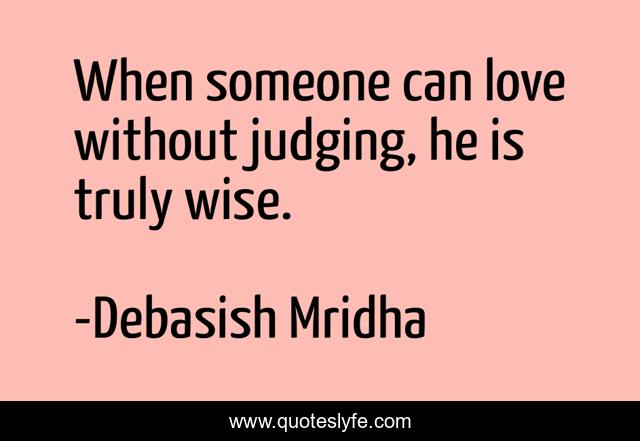 When someone can love without judging, he is truly wise.