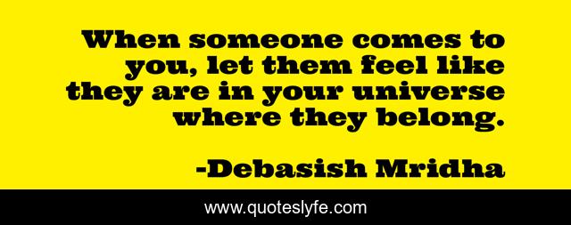 When someone comes to you, let them feel like they are in your universe where they belong.