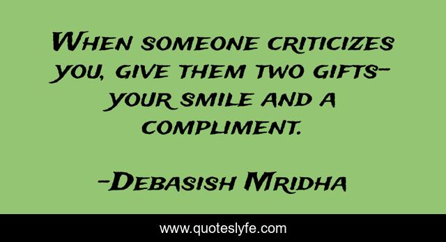 When someone criticizes you, give them two gifts- your smile and a compliment.
