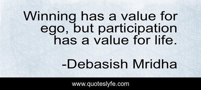 Winning has a value for ego, but participation has a value for life.