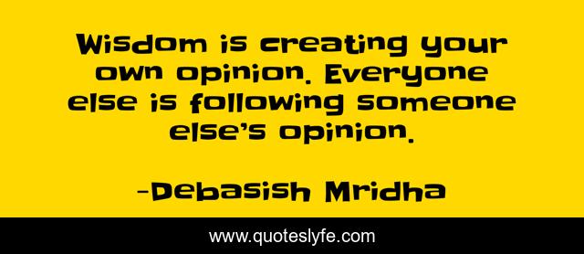 Wisdom is creating your own opinion. Everyone else is following someone else’s opinion.