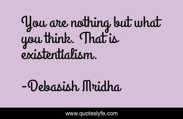 You are nothing but what you think. That is existentialism.