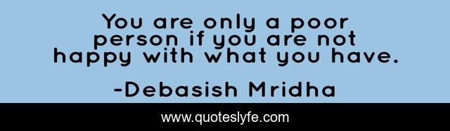 You are only a poor person if you are not happy with what you have.