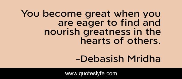 You become great when you are eager to find and nourish greatness in the hearts of others.
