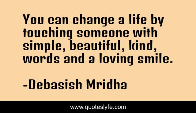You can change a life by touching someone with simple, beautiful, kind, words and a loving smile.