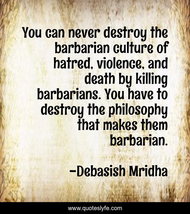 You can never destroy the barbarian culture of hatred, violence, and death by killing barbarians. You have to destroy the philosophy that makes them barbarian.