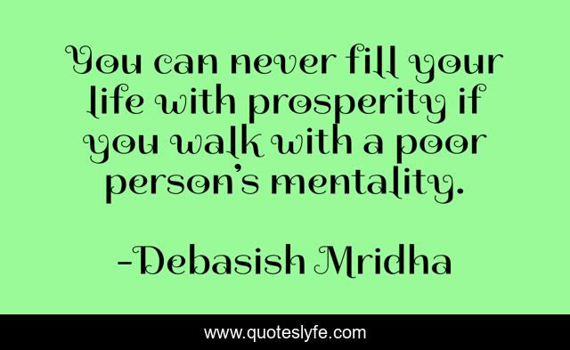You can never fill your life with prosperity if you walk with a poor person’s mentality.